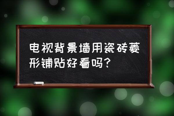用什么瓷砖贴背景墙好看 电视背景墙用瓷砖菱形铺贴好看吗? 用什么瓷砖贴背景墙好看 电视背景墙用瓷砖菱形铺贴好看吗?