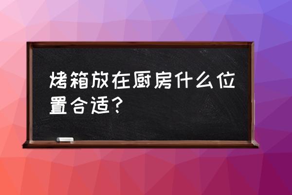 烤箱可以放在橱柜用吗 烤箱放在厨房什么位置合适? 烤箱可以放在橱柜用吗 烤箱放在厨房什么位置合适?