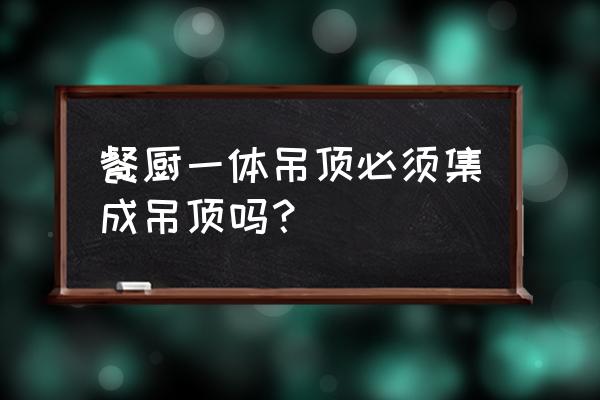 厨房是不是必须要安装集成吊顶 餐厨一体吊顶必须集成吊顶吗？