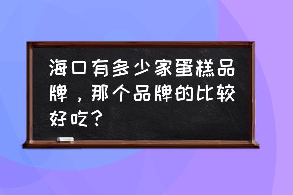 海口哪家蛋糕店好吃 海口有多少家蛋糕品牌,那个品牌的比较好吃? 海口哪家蛋糕店好吃 海口有多少家蛋糕品牌,那个品牌的比较好吃?