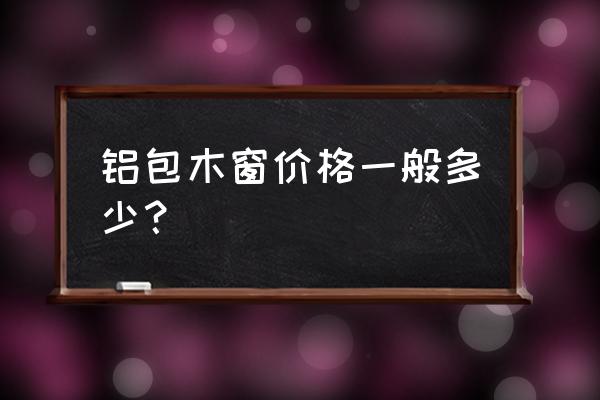 佳木斯铝包木窗需要多少钱 铝包木窗价格一般多少？