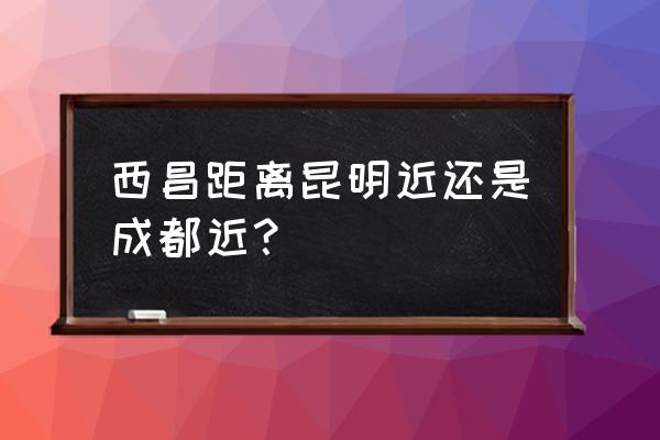 西昌到昆明班车几点 西昌距离昆明近还是成都近? 西昌到昆明班车几点 西昌距离昆明近还是成都近?