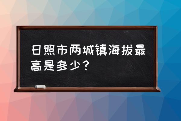山东日照市两城镇叩庄村位置在哪 日照市两城镇海拔最高是多少? 山东日照市两城镇叩庄村位置在哪 日照市两城镇海拔最高是多少?