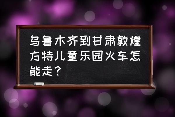 嘉峪关南到乌鲁木齐多少公里 乌鲁木齐到甘肃敦煌方特儿童乐园火车怎能走? 嘉峪关南到乌鲁木齐多少公里 乌鲁木齐到甘肃敦煌方特儿童乐园火车怎能走?