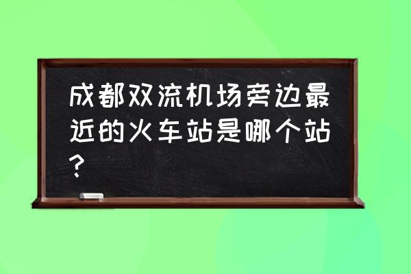 成都双流火车站叫什么 成都双流机场旁边最近的火车站是哪个站? 成都双流火车站叫什么 成都双流机场旁边最近的火车站是哪个站?