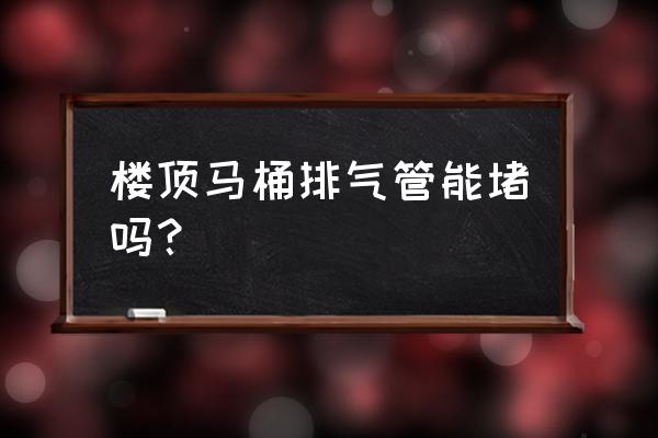 马桶排气孔可以堵上吗 楼顶马桶排气管能堵吗? 马桶排气孔可以堵上吗 楼顶马桶排气管能堵吗?