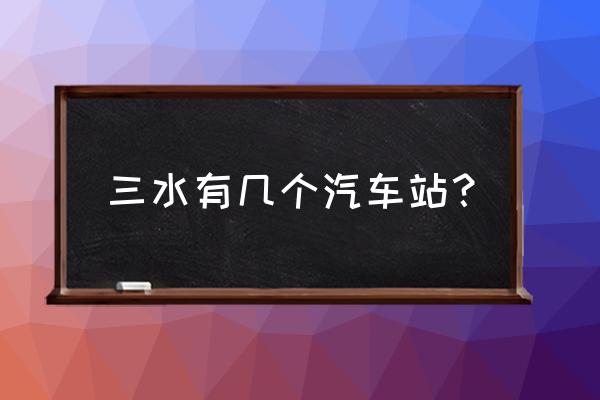 三水汽车站有到贺州的车吗 三水有几个汽车站? 三水汽车站有到贺州的车吗 三水有几个汽车站?