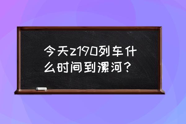 许昌到漯河火车晚上几点发车 今天z190列车什么时间到漯河? 许昌到漯河火车晚上几点发车 今天z190列车什么时间到漯河?