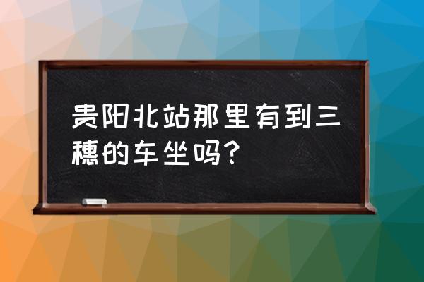 贵阳坐高铁到三穗多少钱 贵阳北站那里有到三穗的车坐吗？