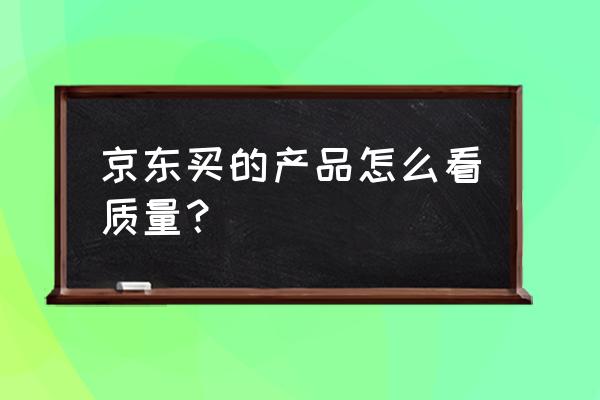 网上购物怎么知道质量好坏 京东买的产品怎么看质量？