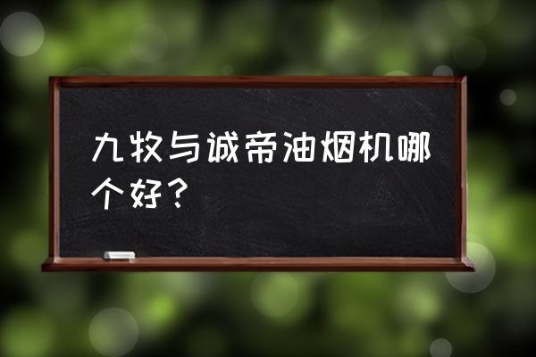 诚帝厨卫电器属于几线品牌 九牧与诚帝油烟机哪个好？