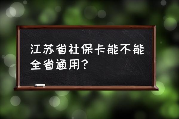 常州社保卡无锡能报吗 江苏省社保卡能不能全省通用? 常州社保卡无锡能报吗 江苏省社保卡能不能全省通用?
