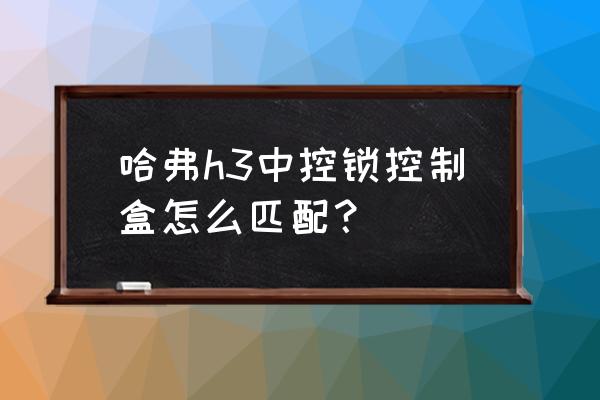 中控锁控制盒上数字代表什么 哈弗h3中控锁控制盒怎么匹配？