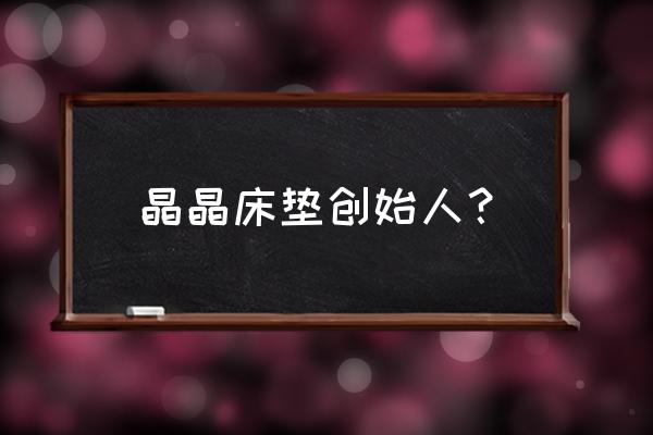 昆明晶晶床垫哪里有卖 晶晶床垫创始人? 昆明晶晶床垫哪里有卖 晶晶床垫创始人?