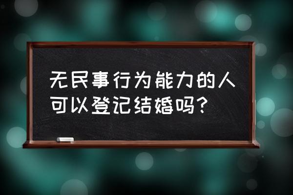 没有民事行为能力的人能结婚吗 无民事行为能力的人可以登记结婚吗？