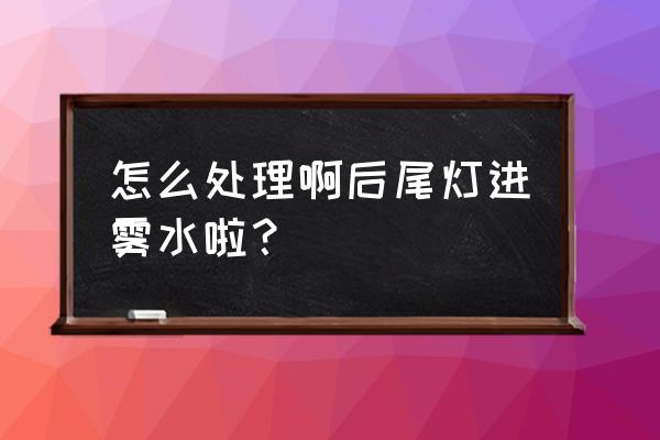 后车灯罩里有水雾气是什么原因 怎么处理啊后尾灯进雾水啦？