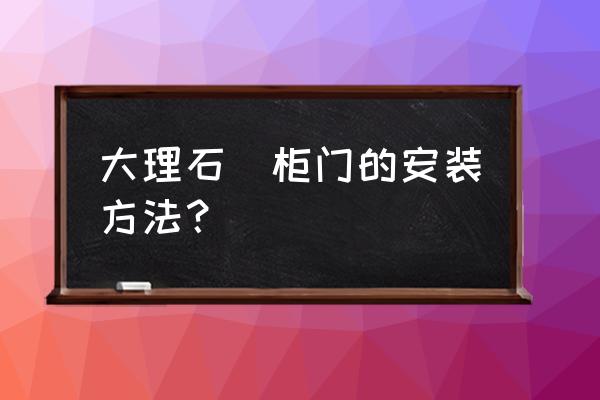 整体石材橱柜门怎么安装 大理石櫥柜门的安装方法？