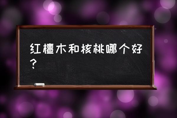 红花檀和核桃木哪个贵 红檀木和核桃哪个好? 红花檀和核桃木哪个贵 红檀木和核桃哪个好?