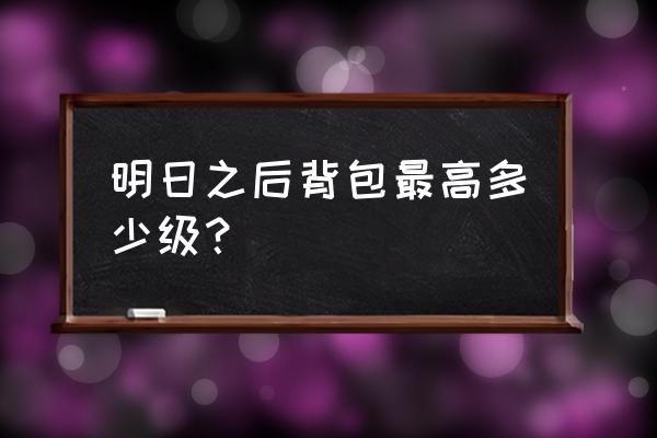 明日之后背包特殊道具有上限吗 明日之后背包最高多少级? 明日之后背包特殊道具有上限吗 明日之后背包最高多少级?