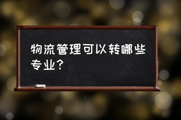 专转本物流可以转什么专业 物流管理可以转哪些专业？