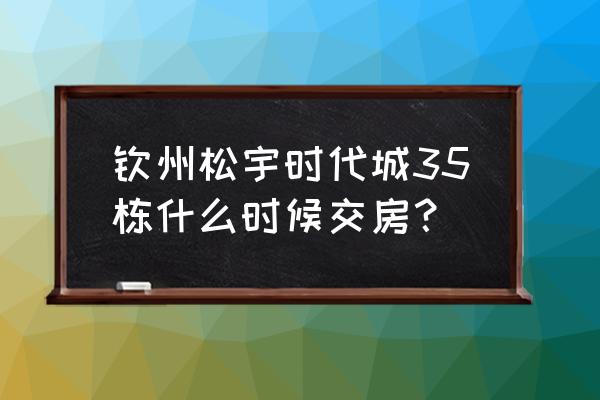 钦州松宇时代城如何 钦州松宇时代城35栋什么时候交房？