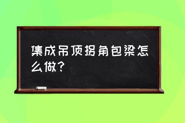 集成吊顶包梁是不是要加钱 集成吊顶拐角包梁怎么做？