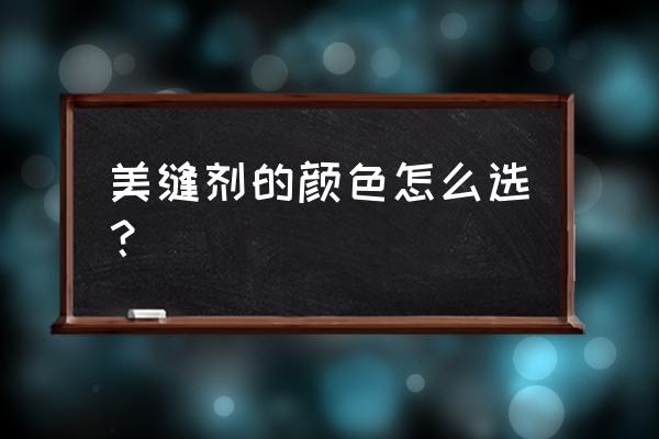 怎么选择瓷砖美缝胶的颜色 美缝剂的颜色怎么选？