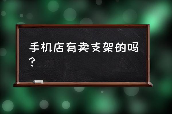 湛江哪有手机支架 手机店有卖支架的吗？