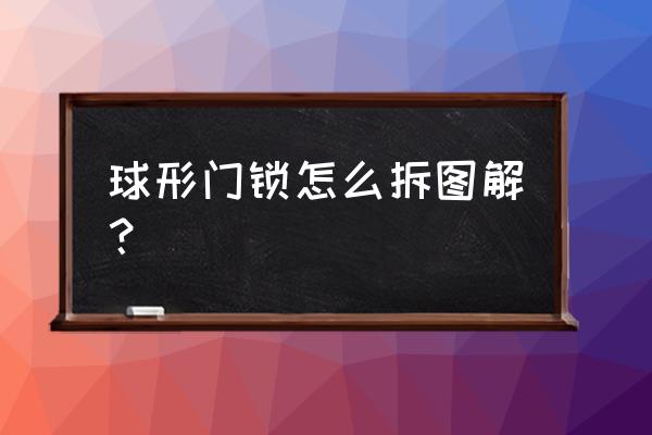 怎么拆装圆形门锁 球形门锁怎么拆图解? 怎么拆装圆形门锁 球形门锁怎么拆图解?