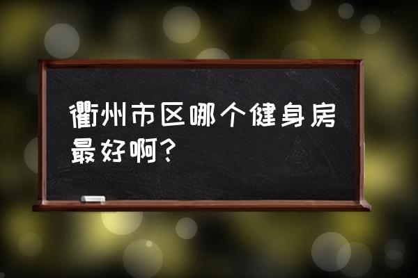 衢州健身房有哪些 衢州市区哪个健身房最好啊？