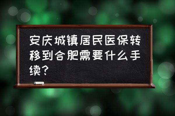 安庆的社保卡怎么转到合肥 安庆城镇居民医保转移到合肥需要什么手续？