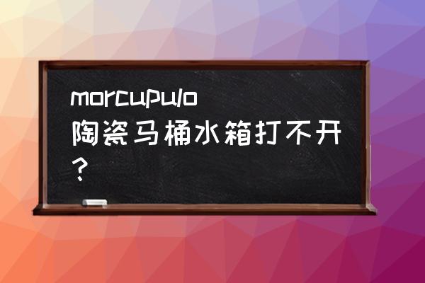 瓷马桶水箱盖怎么打开 morcupulo陶瓷马桶水箱打不开？