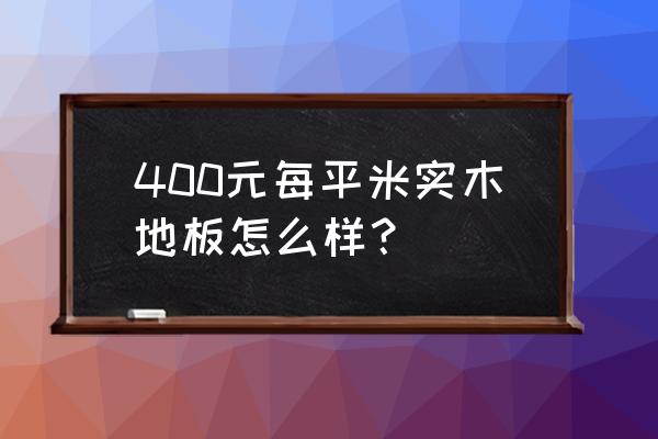 现在实木地板什么价钱 400元每平米实木地板怎么样？