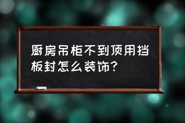 橱柜上方没到顶怎么办 厨房吊柜不到顶用挡板封怎么装饰? 橱柜上方没到顶怎么办 厨房吊柜不到顶用挡板封怎么装饰?