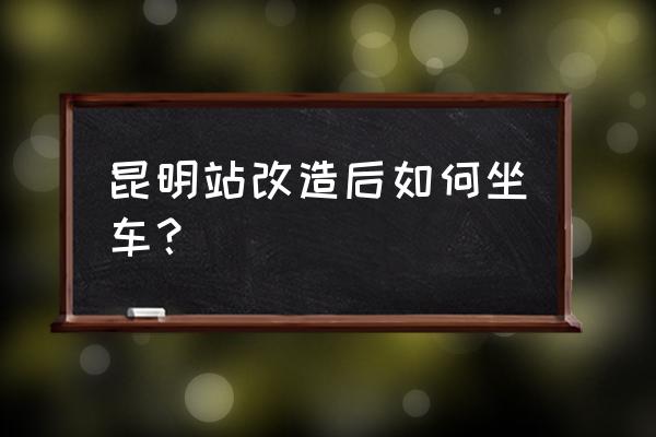 昆明站有地铁到吗 昆明站改造后如何坐车? 昆明站有地铁到吗 昆明站改造后如何坐车?