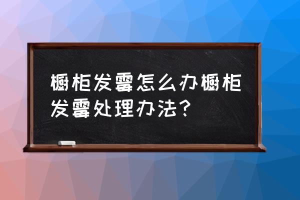 厨房橱柜怎么防潮发霉 橱柜发霉怎么办橱柜发霉处理办法？