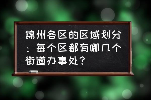 锦州金地百合湾属于哪个街道 锦州各区的区域划分:每个区都有哪几个街道办事处? 锦州金地百合湾属于哪个街道 锦州各区的区域划分:每个区都有哪几个街道办事处?