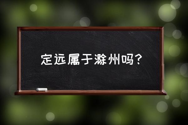 滁州定远县哪些镇 定远属于滁州吗? 滁州定远县哪些镇 定远属于滁州吗?