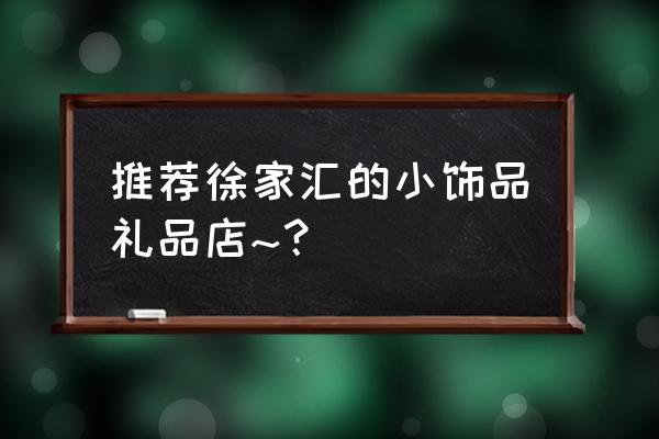 上海哪里有卖小礼品的地方吗 推荐徐家汇的小饰品礼品店~? 上海哪里有卖小礼品的地方吗 推荐徐家汇的小饰品礼品店~?