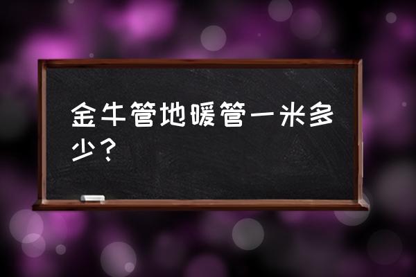 金牛地暖管灰色的多少钱一米 金牛管地暖管一米多少？