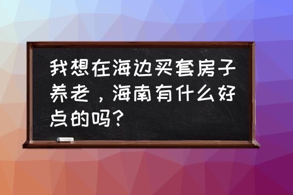 现在去海南买房养老好吗 我想在海边买套房子养老,海南有什么好点的吗? 现在去海南买房养老好吗 我想在海边买套房子养老,海南有什么好点的吗?