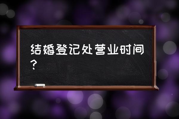 结婚证办理时间是几点 结婚登记处营业时间? 结婚证办理时间是几点 结婚登记处营业时间?