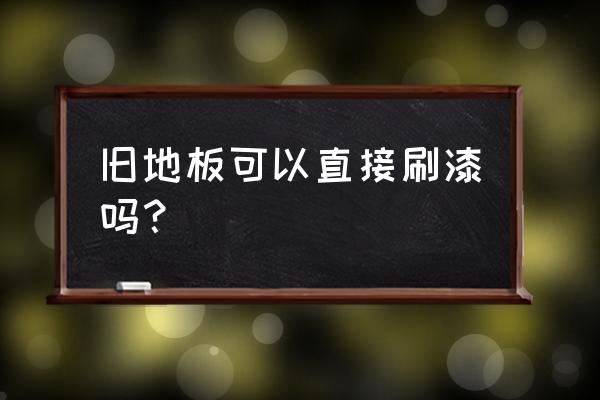 木地板能重新上漆吗 旧地板可以直接刷漆吗？