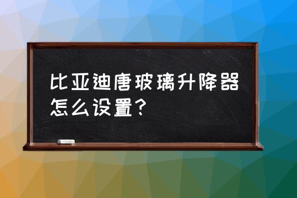 唐二代有没有锁车一键升窗 比亚迪唐玻璃升降器怎么设置？