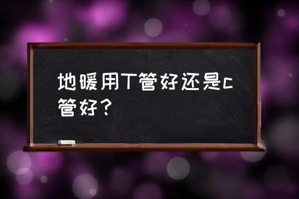 走地暖用什么管 地暖用T管好还是c管好? 走地暖用什么管 地暖用T管好还是c管好?