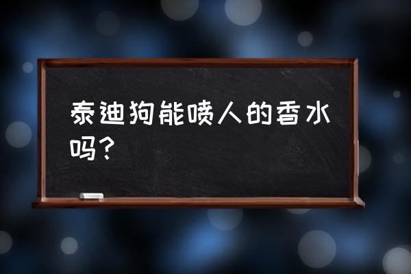 小狗能喷香水吗 泰迪狗能喷人的香水吗? 小狗能喷香水吗 泰迪狗能喷人的香水吗?