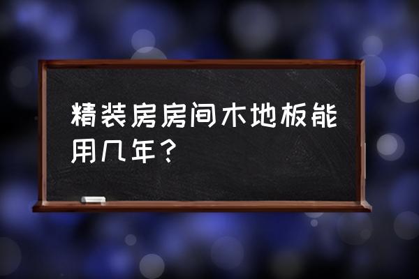 卧室用木地板能用多久 精装房房间木地板能用几年？