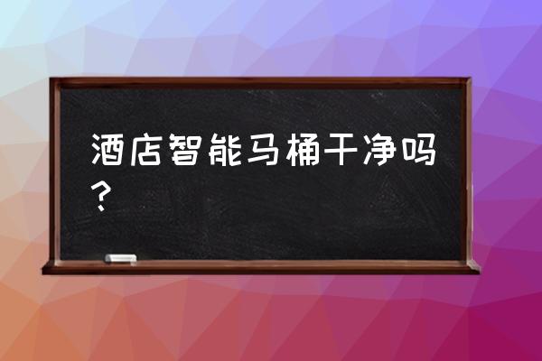 温州哪家酒店有智能马桶 酒店智能马桶干净吗？