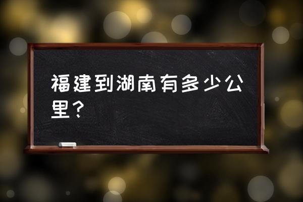 张家界到福建有多少公里路 福建到湖南有多少公里? 张家界到福建有多少公里路 福建到湖南有多少公里?