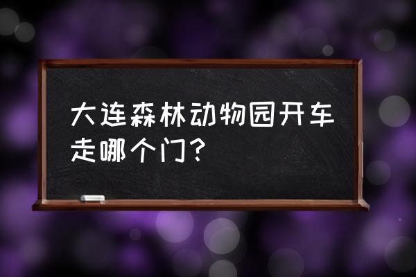 大连森林动物车停几期门口方便 大连森林动物园开车走哪个门? 大连森林动物车停几期门口方便 大连森林动物园开车走哪个门?